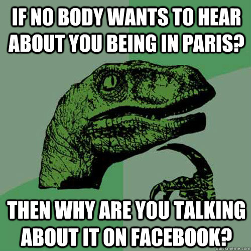 If no body wants to hear about you being in Paris? Then why are you talking about it on Facebook? - If no body wants to hear about you being in Paris? Then why are you talking about it on Facebook?  Philosoraptor