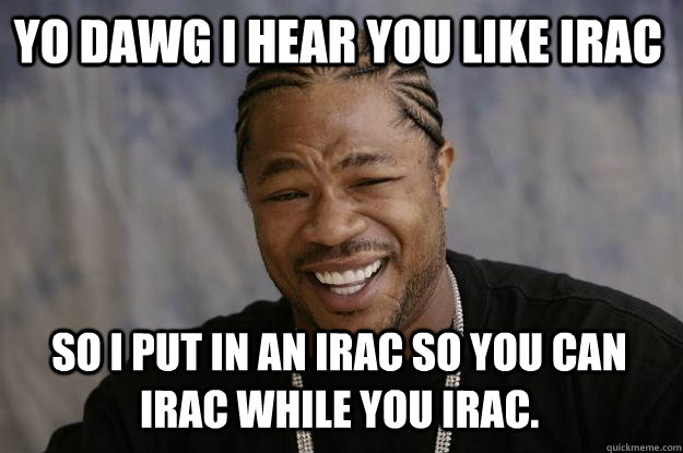 YO DAWG I HEAR you like IRAC so I put in an IRAC so you can IRAC while you IRAC.  Xzibit meme