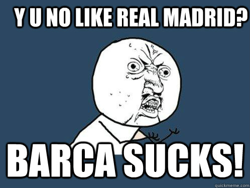 Y U No like Real Madrid? Barca sucks!  Y U No