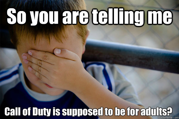 So you are telling me Call of Duty is supposed to be for adults?  Confession kid