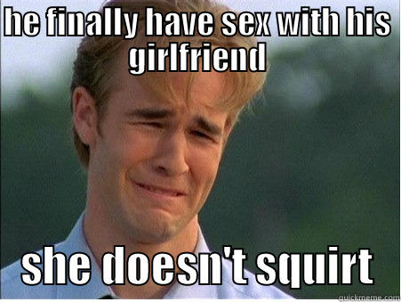 HE FINALLY HAVE SEX WITH HIS GIRLFRIEND    SHE DOESN'T SQUIRT   1990s Problems