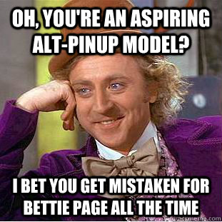 Oh, you're an aspiring alt-pinup model? I bet you get mistaken for bettie page all the time - Oh, you're an aspiring alt-pinup model? I bet you get mistaken for bettie page all the time  Condescending Wonka