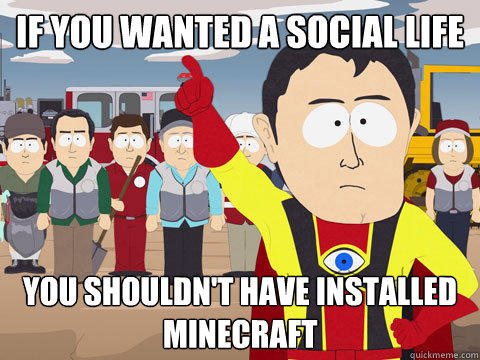 if you wanted a social life you shouldn't have installed minecraft  Captain Hindsight