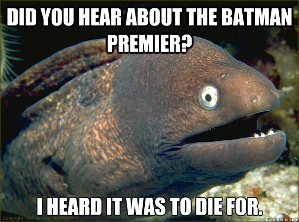 Did you hear about the batman premier? I heard it was to die for.   Bad Joke Eel