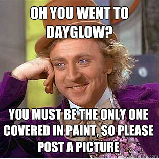 Oh you went to dayglow? You must be the only one covered in paint, so please post a picture  Condescending Wonka