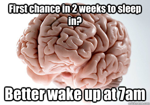 First chance in 2 weeks to sleep in? Better wake up at 7am  Scumbag Brain