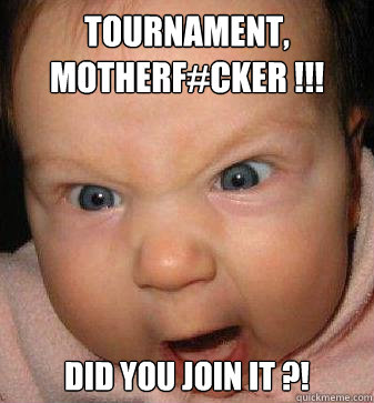 TOURNAMENT, MOTHERF#CKER !!! DID YOU JOIN IT ?!  Angry baby