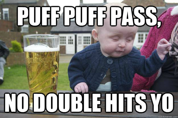 PUFF PUFF PASS,  NO DOUBLE HITS YO   drunk baby