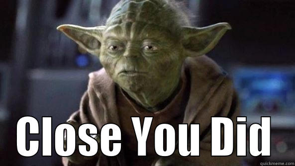  CLOSE YOU DID True dat, Yoda.