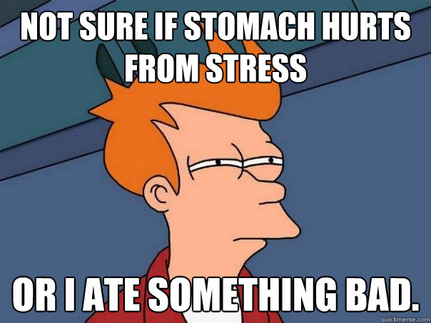 Not sure if stomach hurts from stress Or I ate something bad.  Futurama Fry