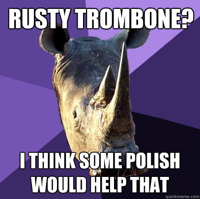 rusty trombone? i think some polish would help that  Sexually Oblivious Rhino