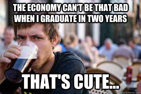 The economy can't be that bad when i graduate in two years that's cute... - The economy can't be that bad when i graduate in two years that's cute...  Lazy College Senior