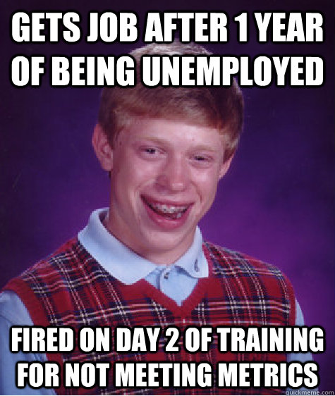 Gets job after 1 year of being unemployed Fired on day 2 of training for not meeting metrics  Bad Luck Brian