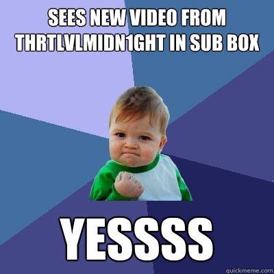 Sees new video from thrtlvlmidn1ght in sub box Yessss  Success Kid