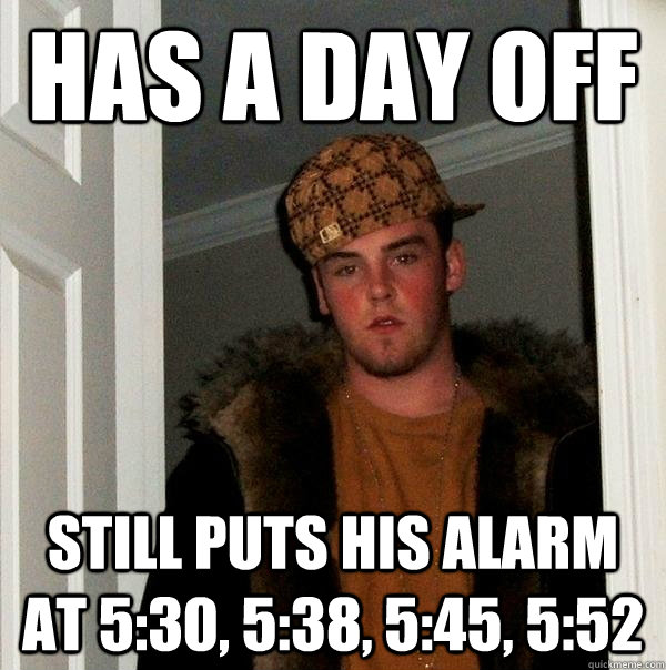 Has a day off Still puts his alarm at 5:30, 5:38, 5:45, 5:52   Scumbag Steve