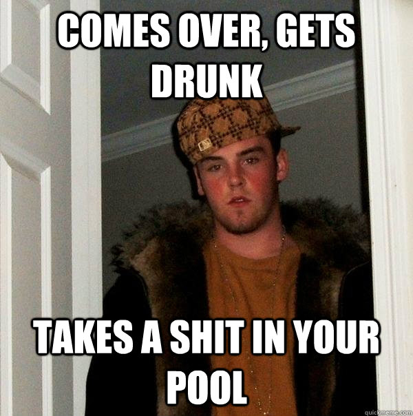 Comes over, gets Drunk takes a shit in your pool  Scumbag Steve