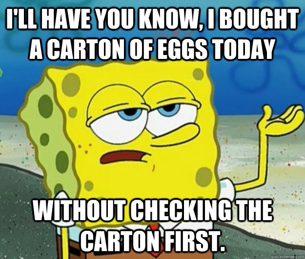 I'll have you know, I bought a carton of eggs today without checking the carton first.  Tough Spongebob