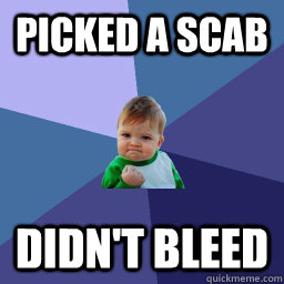 Picked a Scab Didn't bleed  