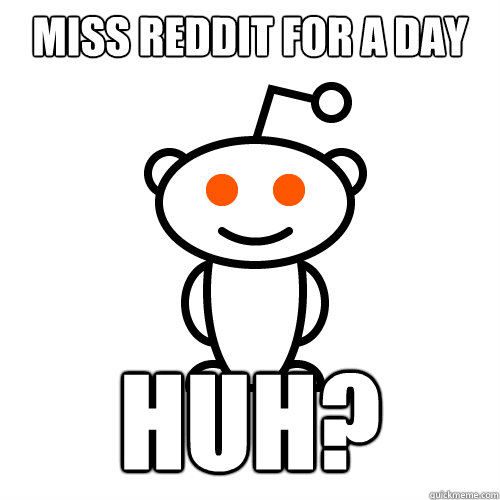 MISS REDDIT FOR A DAY HUH?  