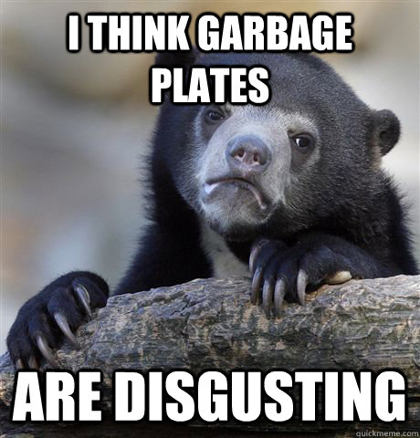 I think garbage plates are disgusting  Confession Bear