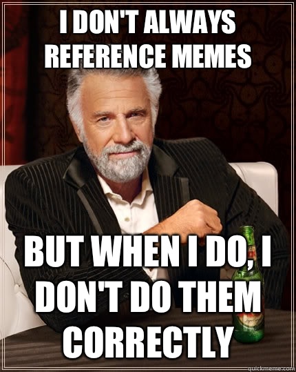 I don't always reference memes but when I do, I don't do them correctly - I don't always reference memes but when I do, I don't do them correctly  The Most Interesting Man In The World