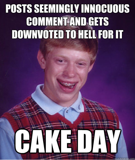 posts seemingly innocuous comment and gets downvoted to hell for it cake day   Bad Luck Brian