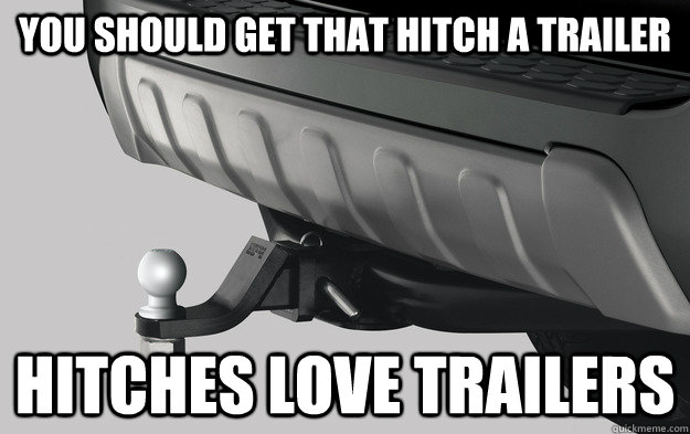 You should get that hitch a trailer Hitches love trailers - You should get that hitch a trailer Hitches love trailers  Misc