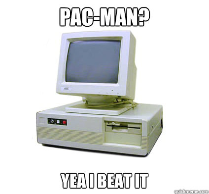 pac-man? yea i beat it  Your First Computer