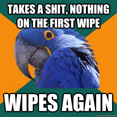 Takes a shit, nothing on the first wipe Wipes again  Paranoid Parrot