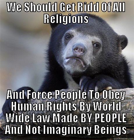 WE SHOULD GET RIDD OF ALL RELIGIONS AND FORCE PEOPLE TO OBEY HUMAN RIGHTS BY WORLD WIDE LAW MADE BY PEOPLE AND NOT IMAGINARY BEINGS Confession Bear