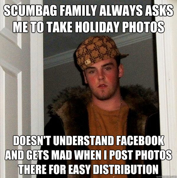 Scumbag family always asks me to take holiday photos Doesn't understand facebook and gets mad when I post photos there for easy distribution  Scumbag Steve