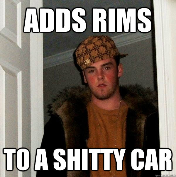 adds rims to a shitty car   Scumbag Steve