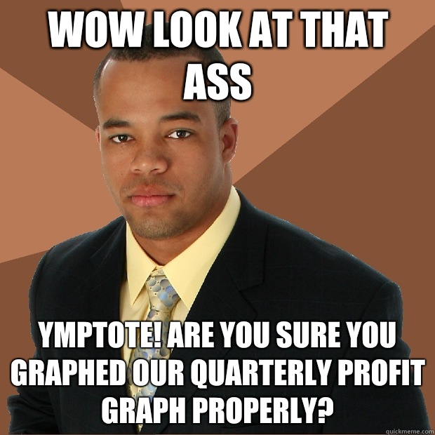 Wow look at that ass Ymptote! Are you sure you graphed our quarterly profit graph properly?  Successful Black Man