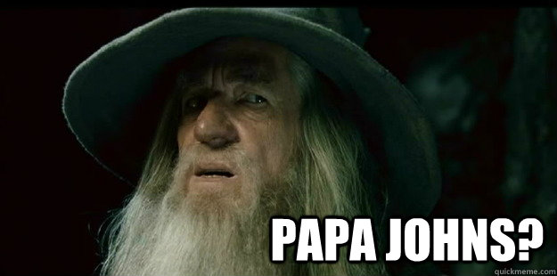                              Papa Johns? -                              Papa Johns?  I have no memory Gandalf