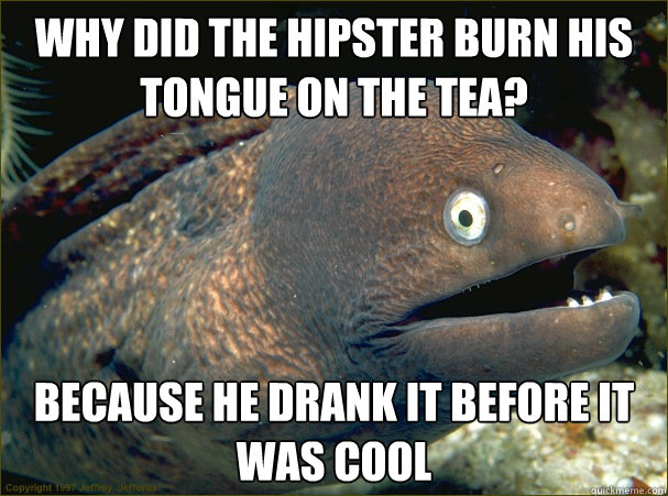 Why did the hipster burn his tongue on﻿ the tea? Because he drank it before it was cool  Bad Joke Eel