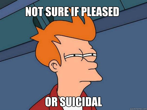 Not sure if pleased Or suicidal  Futurama Fry