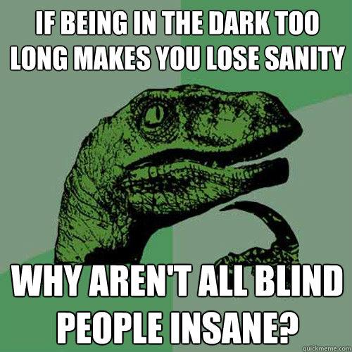 if being in the dark too long makes you lose sanity why aren't all blind people insane? - if being in the dark too long makes you lose sanity why aren't all blind people insane?  Philosoraptor