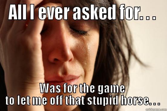 ALL I EVER ASKED FOR. . . WAS FOR THE GAME TO LET ME OFF THAT STUPID HORSE. . . First World Problems