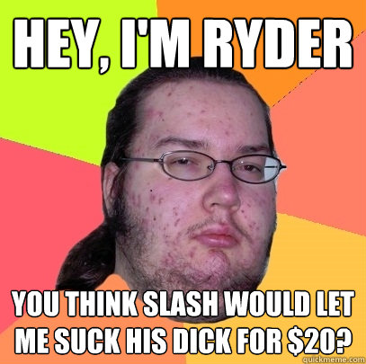 Hey, I'm Ryder You think slash would let me suck his dick for $20? - Hey, I'm Ryder You think slash would let me suck his dick for $20?  Butthurt Dweller