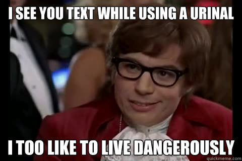 i see you text while using a urinal  i too like to live dangerously  Dangerously - Austin Powers