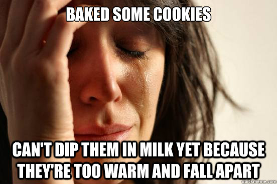 Baked some cookies Can't dip them in milk yet because they're too warm and fall apart  First World Problems