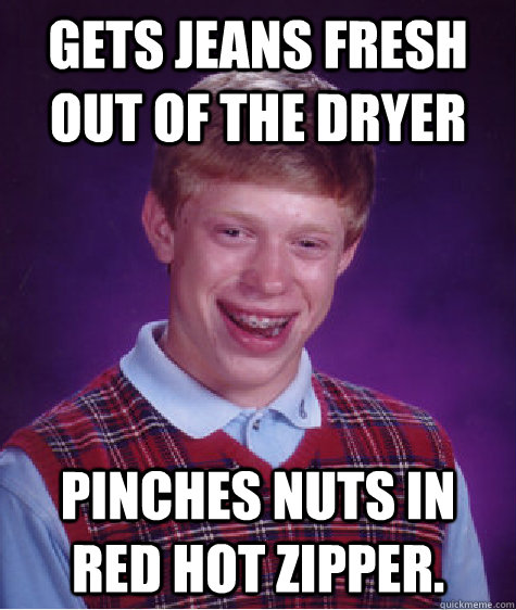 Gets jeans fresh out of the dryer pinches nuts in red hot zipper.  Bad Luck Brian