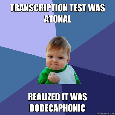 Transcription test was atonal Realized it was dodecaphonic  Success Kid