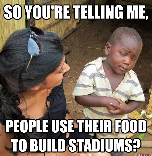 So you're telling me, People use their food to build stadiums? - So you're telling me, People use their food to build stadiums?  Skeptical Third World Kid