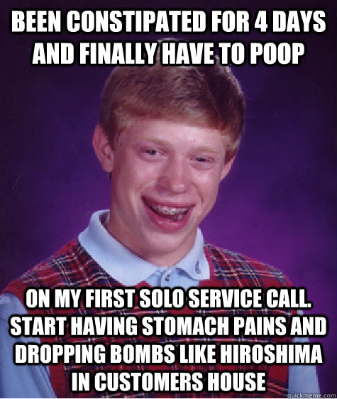 been constipated for 4 days and finally have to poop on my first solo service call. start having stomach pains and dropping bombs like Hiroshima in customers house  Bad Luck Brian