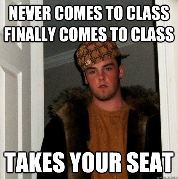 Never comes to class finally comes to class takes your seat - Never comes to class finally comes to class takes your seat  Scumbag Steve