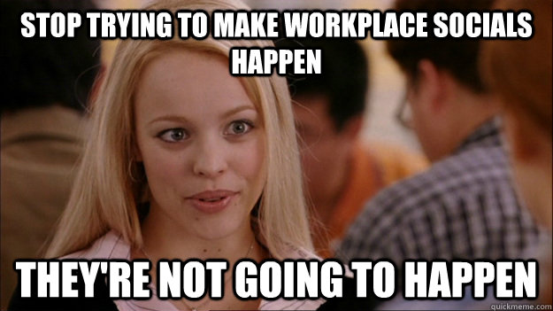 STOP TRYING TO MAKE workplace socials happen They're NOT GOING TO HAPPEN - STOP TRYING TO MAKE workplace socials happen They're NOT GOING TO HAPPEN  Stop trying to make happen Rachel McAdams