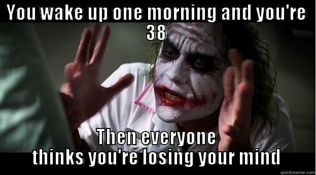 YOU WAKE UP ONE MORNING AND YOU'RE 38 THEN EVERYONE THINKS YOU'RE LOSING YOUR MIND Joker Mind Loss