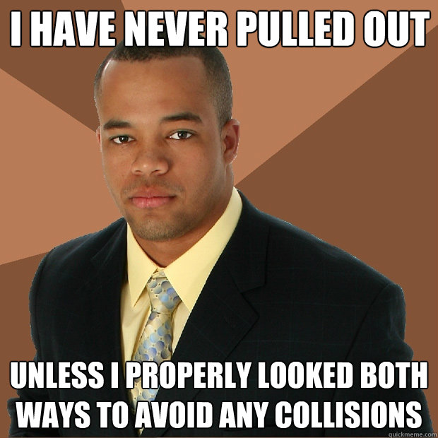 I have never pulled out unless i properly looked both ways to avoid any collisions   Successful Black Man