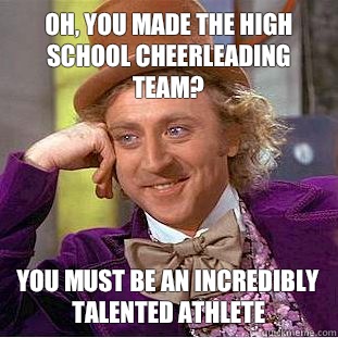 Oh, you made the high school cheerleading team? You must be an incredibly talented athlete - Oh, you made the high school cheerleading team? You must be an incredibly talented athlete  Condescending Wonka